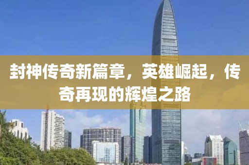 封神传奇新篇章，英雄崛起，传奇再现的辉煌之路