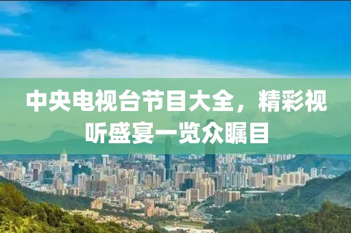 中央电视台节目大全，精彩视听盛宴一览众瞩目