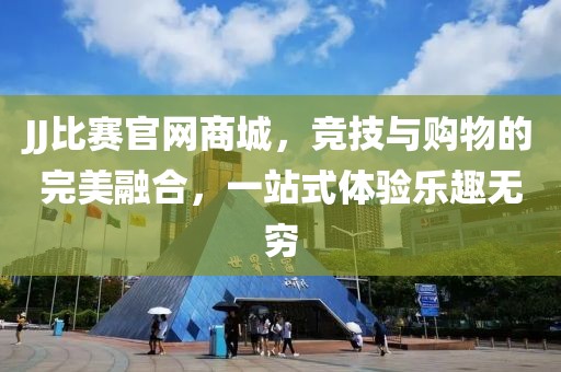 JJ比赛官网商城，竞技与购物的完美融合，一站式体验乐趣无穷