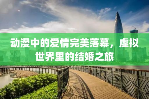 动漫中的爱情完美落幕，虚拟世界里的结婚之旅