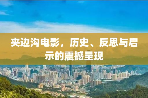 夹边沟电影，历史、反思与启示的震撼呈现
