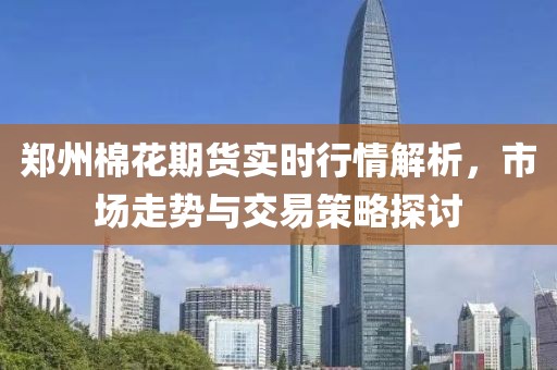 郑州棉花期货实时行情解析，市场走势与交易策略探讨