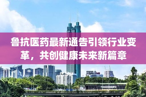 鲁抗医药最新通告引领行业变革，共创健康未来新篇章