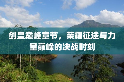 剑皇巅峰章节，荣耀征途与力量巅峰的决战时刻