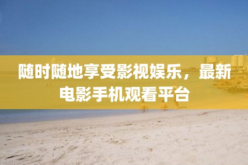 随时随地享受影视娱乐，最新电影手机观看平台