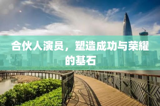 合伙人演员，塑造成功与荣耀的基石
