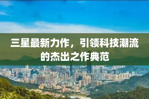 三星最新力作，引领科技潮流的杰出之作典范