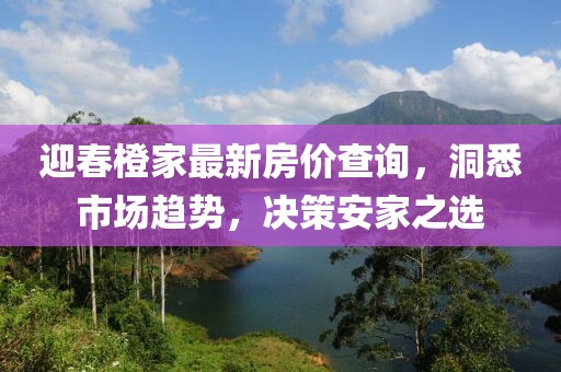 迎春橙家最新房价查询，洞悉市场趋势，决策安家之选