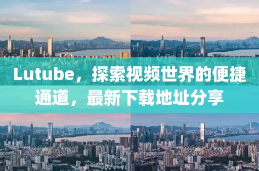 Lutube，探索视频世界的便捷通道，最新下载地址分享