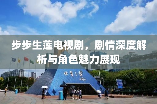 步步生莲电视剧，剧情深度解析与角色魅力展现