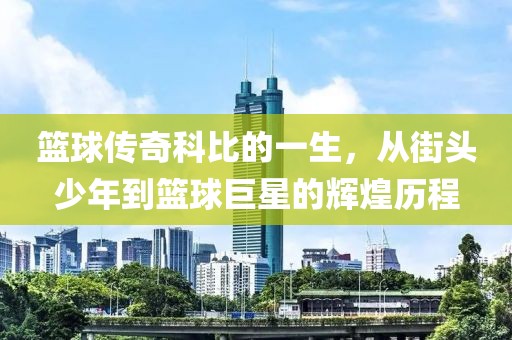 篮球传奇科比的一生，从街头少年到篮球巨星的辉煌历程
