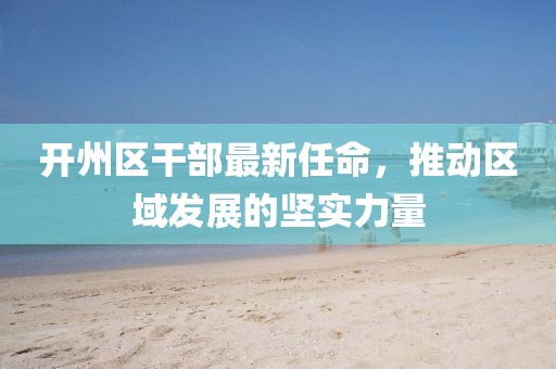 开州区干部最新任命，推动区域发展的坚实力量