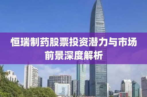 恒瑞制药股票投资潜力与市场前景深度解析