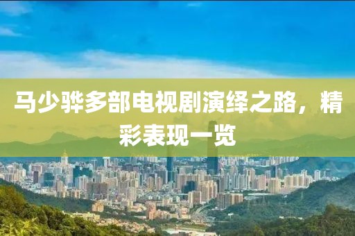 马少骅多部电视剧演绎之路，精彩表现一览