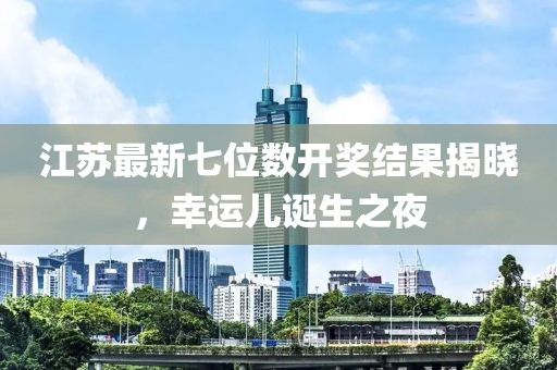 江苏最新七位数开奖结果揭晓，幸运儿诞生之夜
