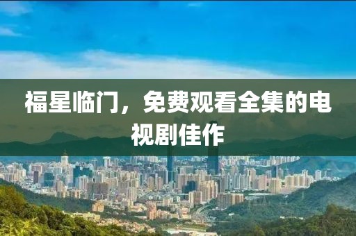 福星临门，免费观看全集的电视剧佳作