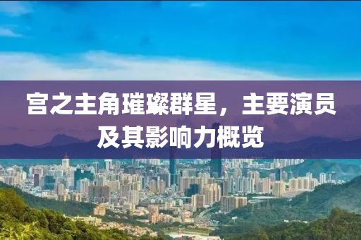 宫之主角璀璨群星，主要演员及其影响力概览