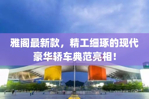 雅阁最新款，精工细琢的现代豪华轿车典范亮相！