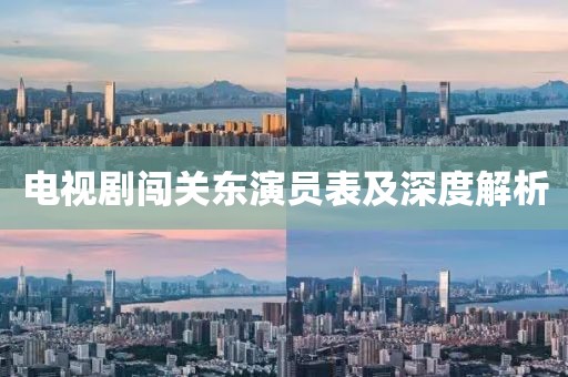 电视剧闯关东演员表及深度解析