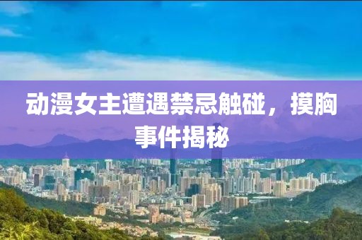动漫女主遭遇禁忌触碰，摸胸事件揭秘