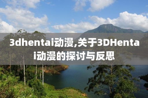 3dhentai动漫,关于3DHentai动漫的探讨与反思