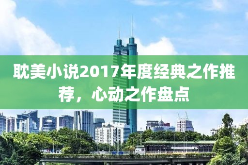 耽美小说2017年度经典之作推荐，心动之作盘点