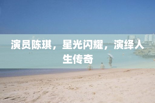 演员陈琪，星光闪耀，演绎人生传奇