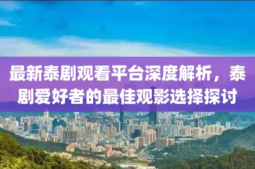 最新泰剧观看平台深度解析，泰剧爱好者的最佳观影选择探讨
