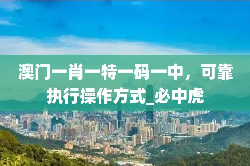 澳门一肖一特一码一中，可靠执行操作方式_必中虎
