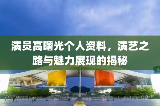 演员高曙光个人资料，演艺之路与魅力展现的揭秘