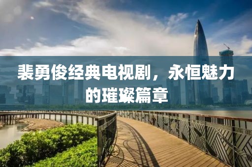 裴勇俊经典电视剧，永恒魅力的璀璨篇章