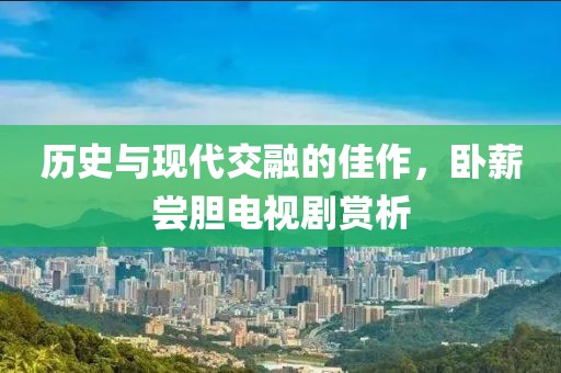 历史与现代交融的佳作，卧薪尝胆电视剧赏析