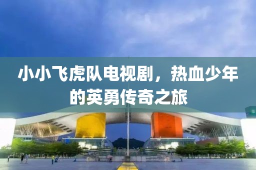 小小飞虎队电视剧，热血少年的英勇传奇之旅