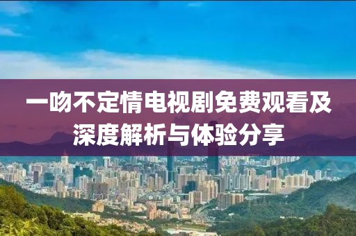 一吻不定情电视剧免费观看及深度解析与体验分享