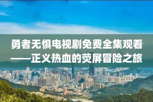 勇者无惧电视剧免费全集观看——正义热血的荧屏冒险之旅