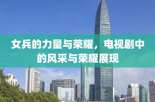 女兵的力量与荣耀，电视剧中的风采与荣耀展现