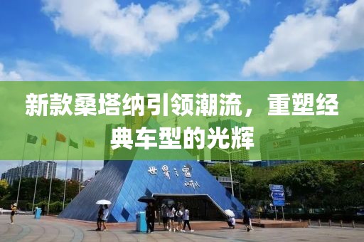 新款桑塔纳引领潮流，重塑经典车型的光辉