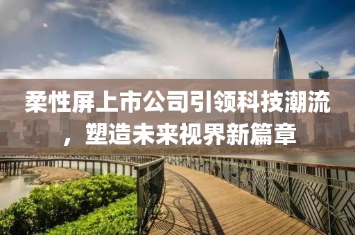 柔性屏上市公司引领科技潮流，塑造未来视界新篇章