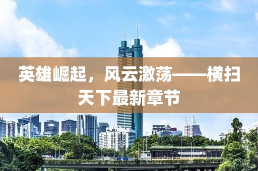 英雄崛起，风云激荡——横扫天下最新章节