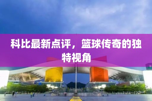 科比最新点评，篮球传奇的独特视角