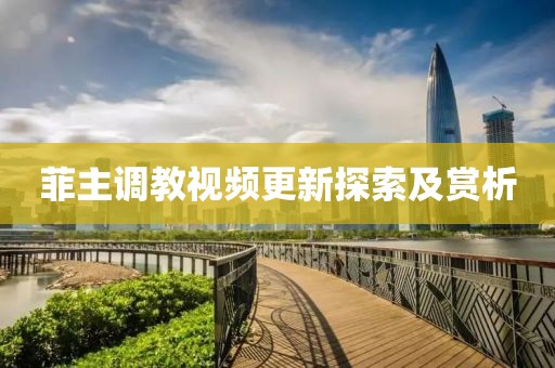 菲主调教视频更新探索及赏析