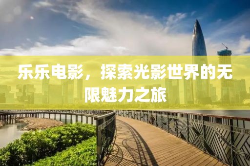 乐乐电影，探索光影世界的无限魅力之旅