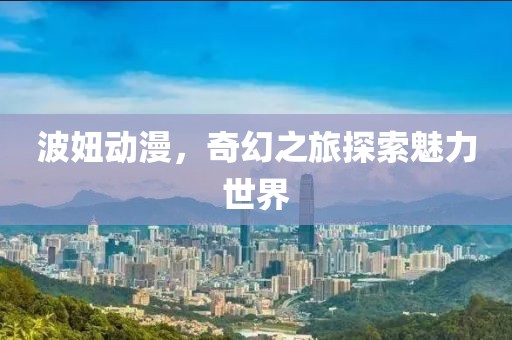 波妞动漫，奇幻之旅探索魅力世界