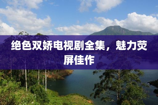 绝色双娇电视剧全集，魅力荧屏佳作