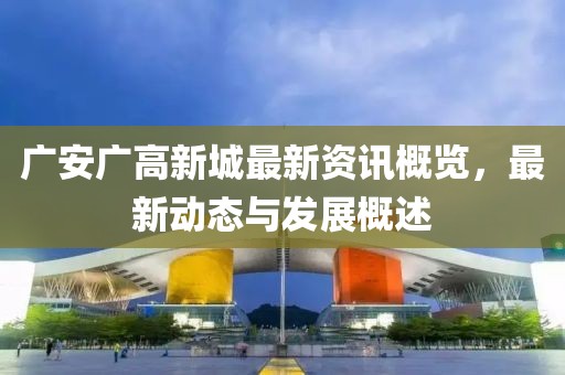 广安广高新城最新资讯概览，最新动态与发展概述