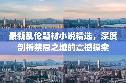最新乱伦题材小说精选，深度剖析禁忌之域的震撼探索