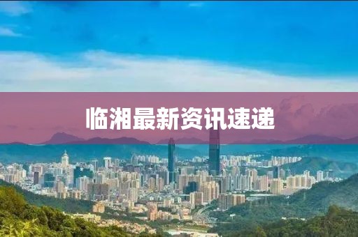 临湘最新资讯速递