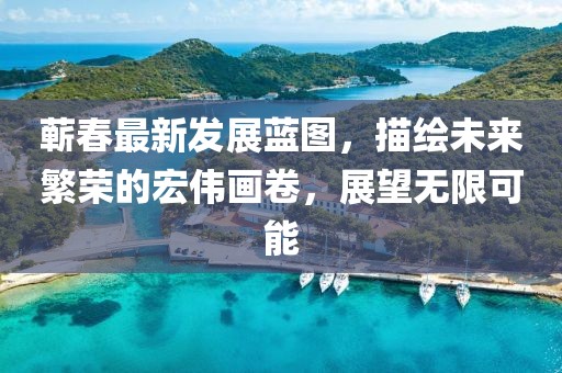 蕲春最新发展蓝图，描绘未来繁荣的宏伟画卷，展望无限可能