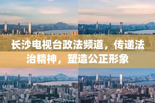 长沙电视台政法频道，传递法治精神，塑造公正形象