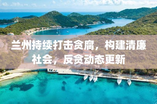 兰州持续打击贪腐，构建清廉社会，反贪动态更新